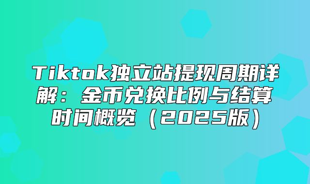 Tiktok独立站提现周期详解：金币兑换比例与结算时间概览2025版