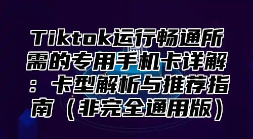 Tiktok运行畅通所需的专用手机卡详解：卡型解析与推荐指南非完全通用版