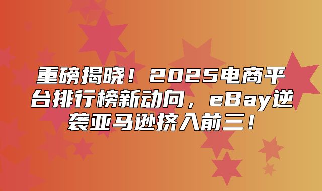 重磅揭晓！2025电商平台排行榜新动向，eBay逆袭亚马逊挤入前三！