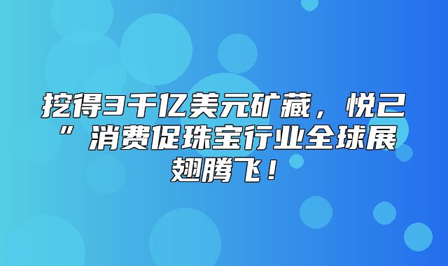 挖得3千亿美元矿藏，悦己”消费促珠宝行业全球展翅腾飞！