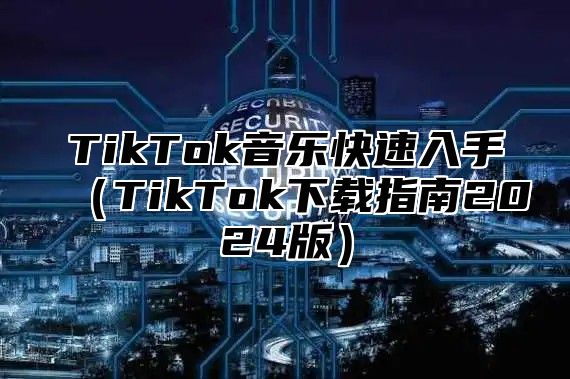 TikTok音乐快速入手TikTok下载指南2025版