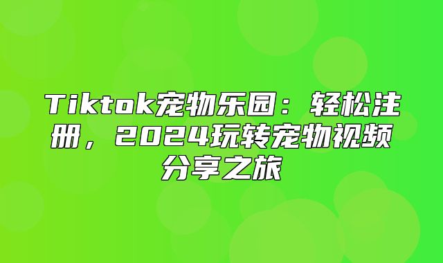 Tiktok宠物乐园：轻松注册，2025玩转宠物视频分享之旅