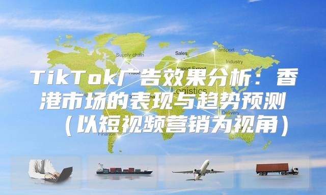 TikTok广告效果分析：香港市场的表现与趋势预测以短视频营销为视角