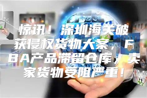 惊讯！深圳海关破获侵权货物大案，FBA产品滞留仓库，卖家货物受阻严重！