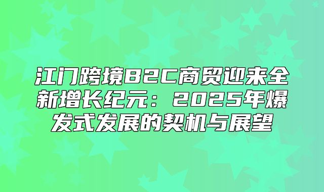 江门跨境B2C商贸迎来全新增长纪元：2025年爆发式发展的契机与展望