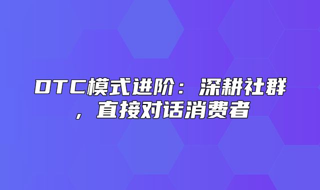 DTC模式进阶：深耕社群，直接对话消费者
