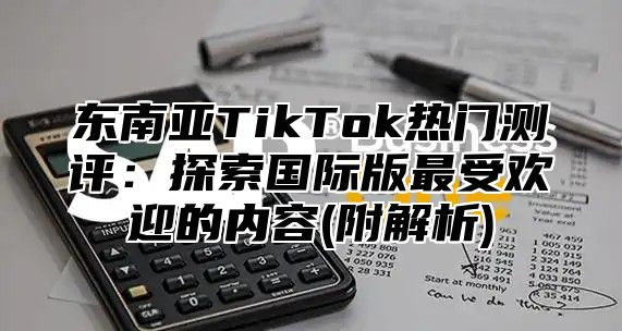 东南亚TikTok热门测评：探索国际版最受欢迎的内容(附解析)