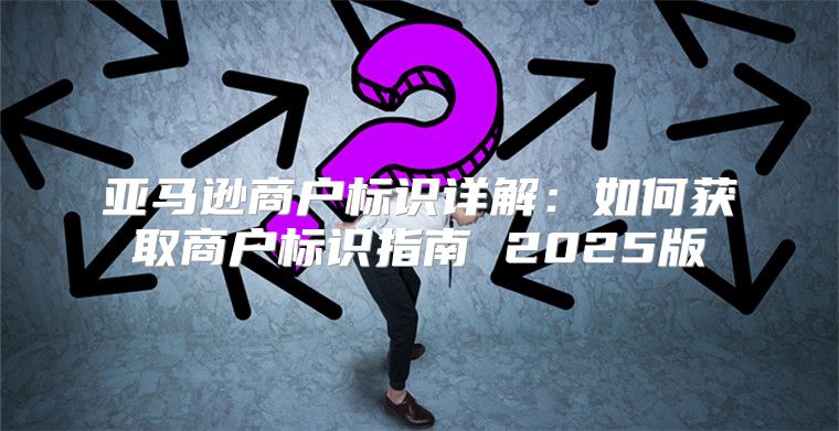 亚马逊商户标识详解：如何获取商户标识指南 2025版