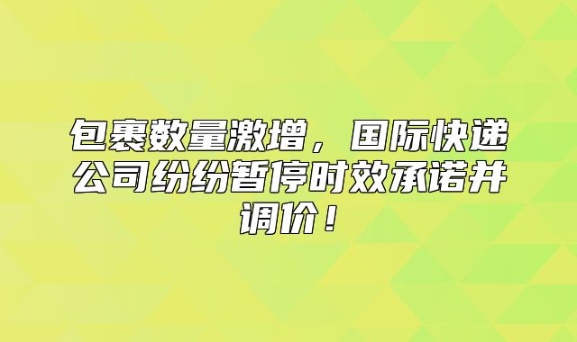 包裹数量激增，国际快递公司纷纷暂停时效承诺并调价！