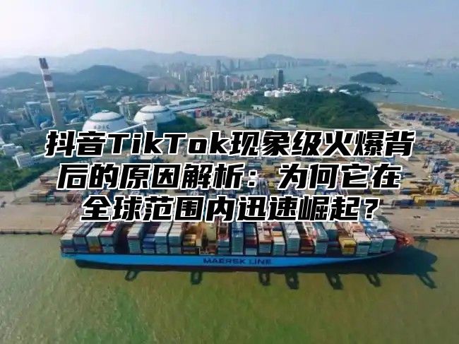 抖音TikTok现象级火爆背后的原因解析：为何它在全球范围内迅速崛起？
