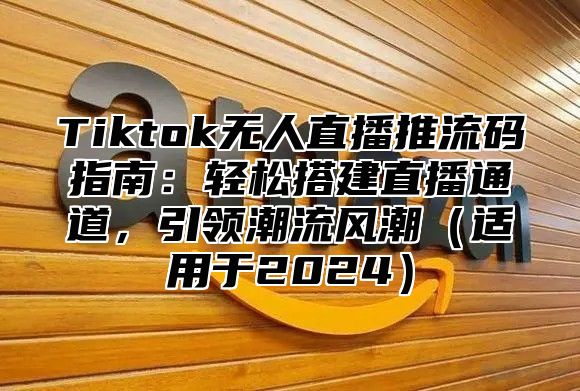 Tiktok无人直播推流码指南：轻松搭建直播通道，引领潮流风潮适用于2025