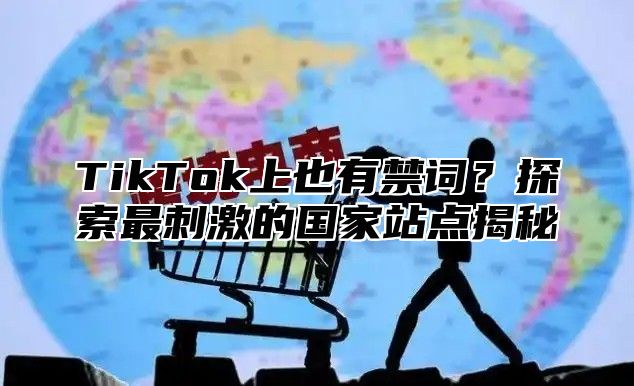 TikTok上也有禁词？探索最刺激的国家站点揭秘