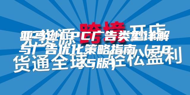 亚马逊CPC广告类型详解与广告优化策略指南2025版