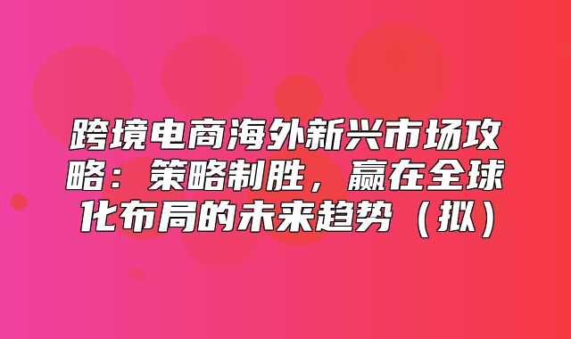 跨境电商海外新兴市场攻略：策略制胜，赢在全球化布局的未来趋势拟