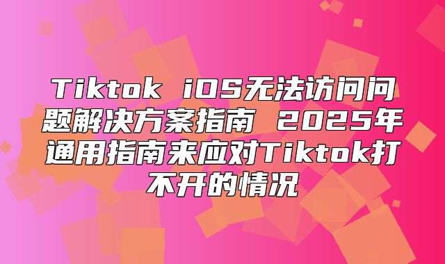Tiktok iOS无法访问问题解决方案指南 2025年通用指南来应对Tiktok打不开的情况