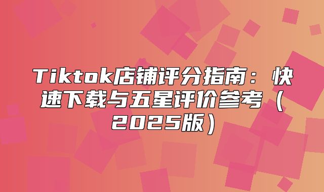 Tiktok店铺评分指南：快速下载与五星评价参考2025版