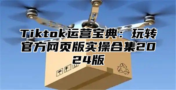 Tiktok运营宝典：玩转官方网页版实操合集2025版