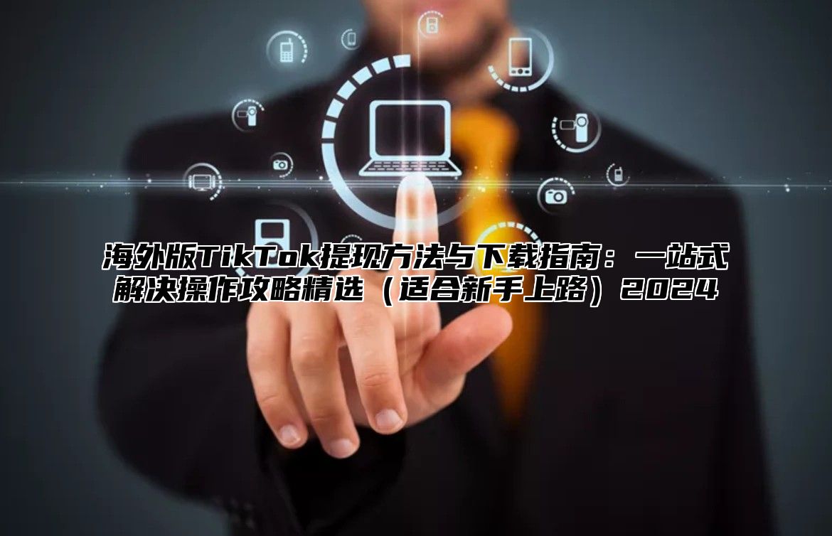 海外版TikTok提现方法与下载指南：一站式解决操作攻略精选适合新手上路2025