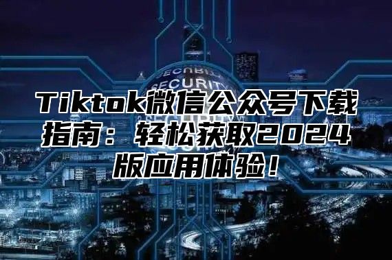Tiktok微信公众号下载指南：轻松获取2025版应用体验！