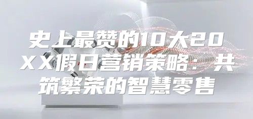 史上最赞的10大20XX假日营销策略：共筑繁荣的智慧零售
