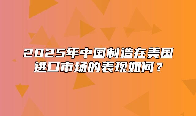 2025年中国制造在美国进口市场的表现如何？