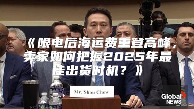 限电后海运费重登高峰，卖家如何把握2025年最佳出货时机？