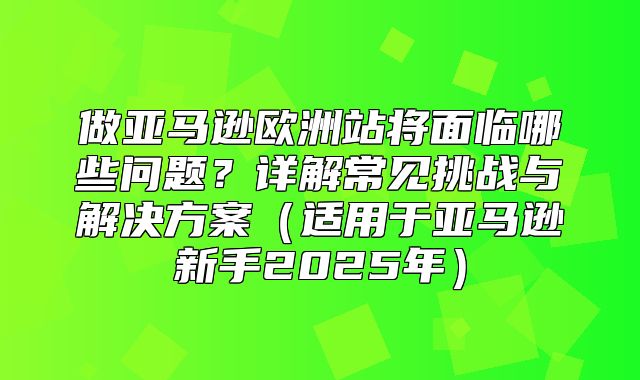 做亚马逊欧洲站将面临哪些问题？详解常见挑战与解决方案适用于亚马逊新手2025年