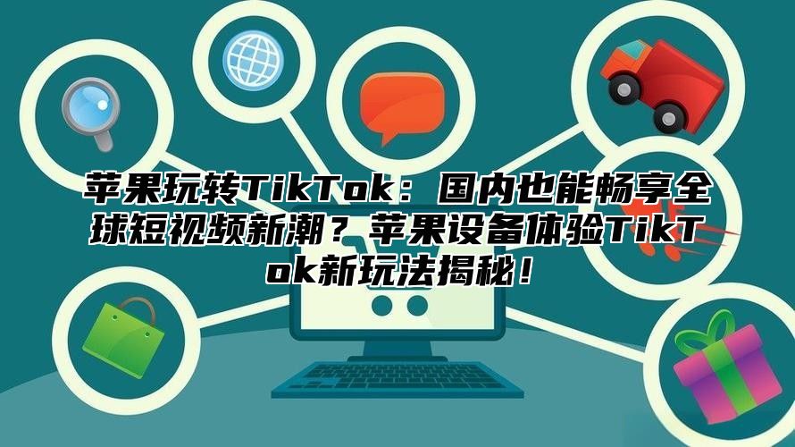 苹果玩转TikTok：国内也能畅享全球短视频新潮？苹果设备体验TikTok新玩法揭秘！