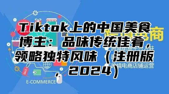 Tiktok上的中国美食博主：品味传统佳肴，领略独特风味注册版，2025