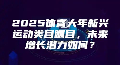 2025体育大年新兴运动类目瞩目，未来增长潜力如何？