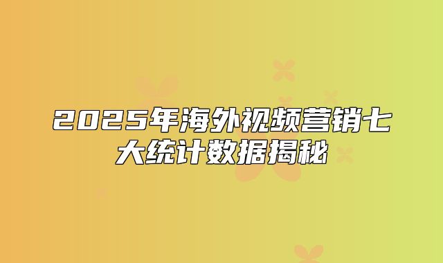 2025年海外视频营销七大统计数据揭秘
