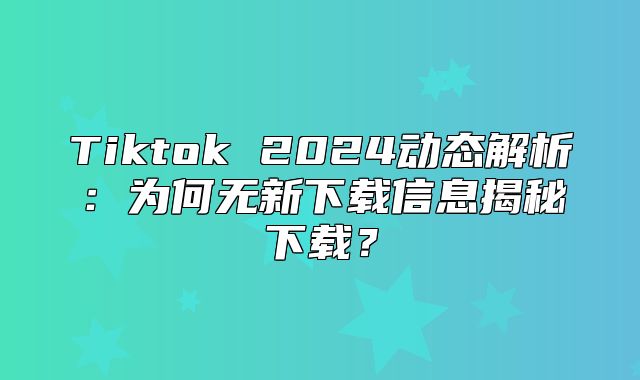 Tiktok 2025动态解析：为何无新下载信息揭秘下载？