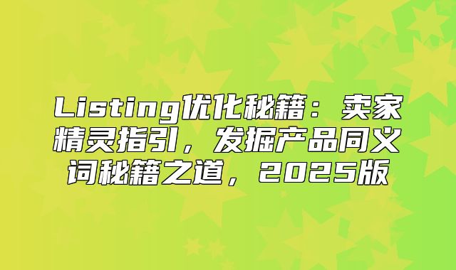 Listing优化秘籍：卖家精灵指引，发掘产品同义词秘籍之道，2025版
