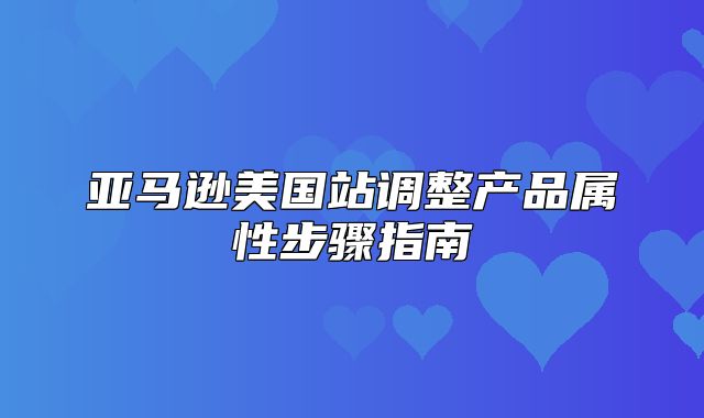 亚马逊美国站调整产品属性步骤指南