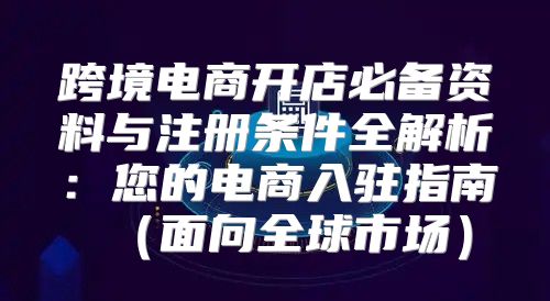 跨境电商开店必备资料与注册条件全解析：您的电商入驻指南面向全球市场