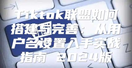 Tiktok联盟如何搭建与完善：从用户名设置入手实战指南 2025版