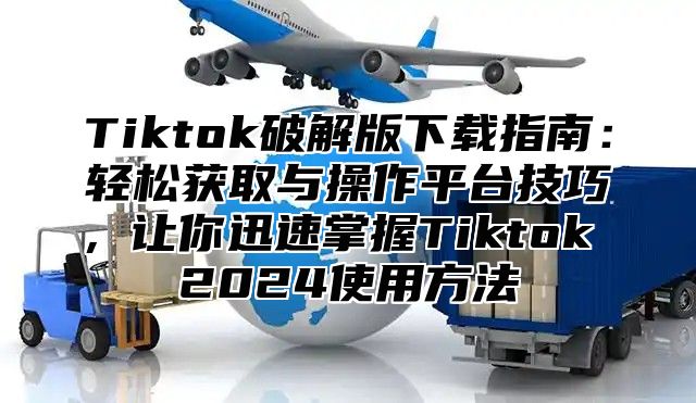 Tiktok破解版下载指南：轻松获取与操作平台技巧，让你迅速掌握Tiktok 2025使用方法