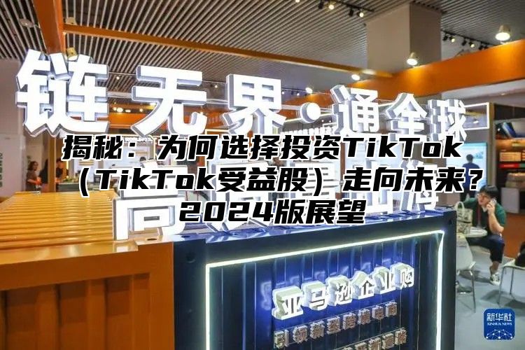 揭秘：为何选择投资TikTokTikTok受益股走向未来？ 2025版展望