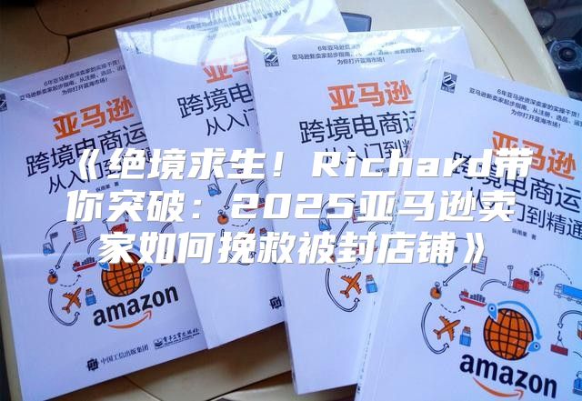 绝境求生！Richard带你突破：2025亚马逊卖家如何挽救被封店铺