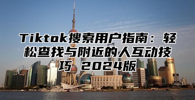 Tiktok搜索用户指南：轻松查找与附近的人互动技巧 2025版
