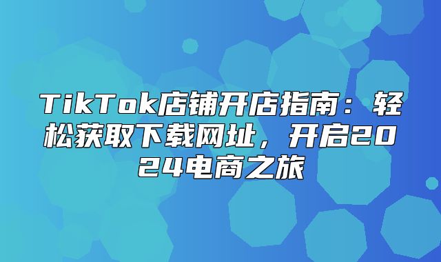 TikTok店铺开店指南：轻松获取下载网址，开启2025电商之旅