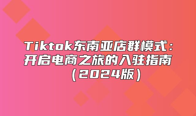 Tiktok东南亚店群模式：开启电商之旅的入驻指南2025版