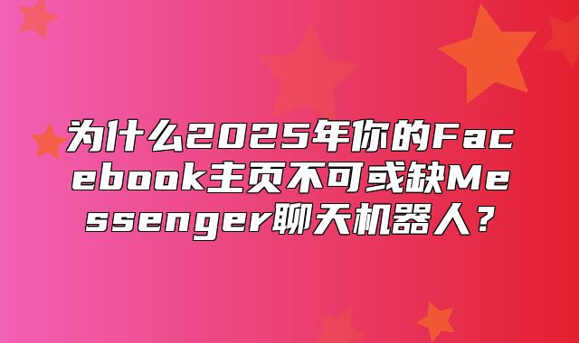 为什么2025年你的Facebook主页不可或缺Messenger聊天机器人？
