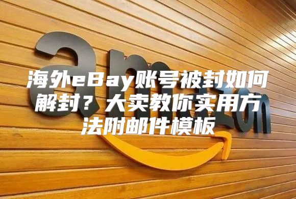 海外eBay账号被封如何解封？大卖教你实用方法附邮件模板