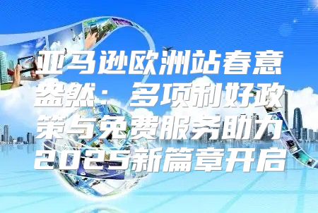 亚马逊欧洲站春意盎然：多项利好政策与免费服务助力2025新篇章开启
