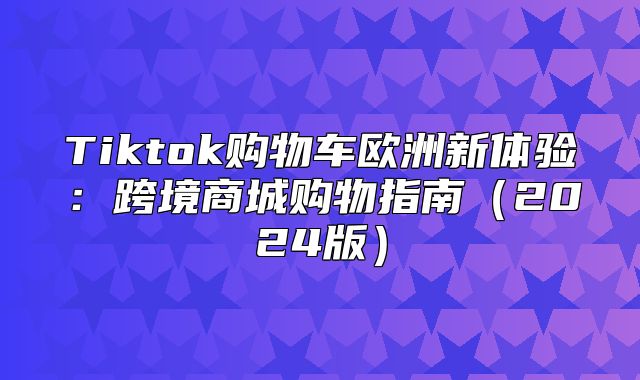 Tiktok购物车欧洲新体验：跨境商城购物指南2025版
