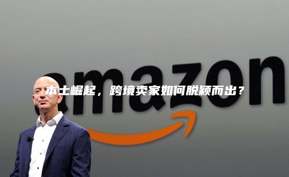 本土崛起，跨境卖家如何脱颖而出？