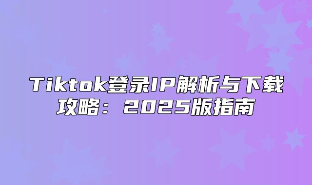 Tiktok登录IP解析与下载攻略：2025版指南