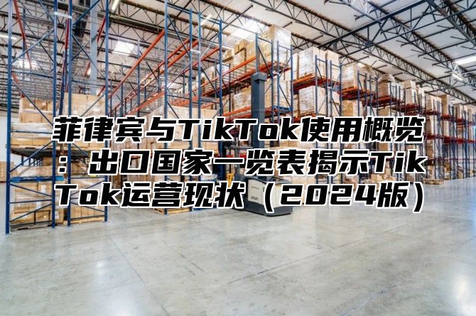 菲律宾与TikTok使用概览：出口国家一览表揭示TikTok运营现状2025版