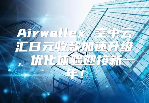 Airwallex 空中云汇日元收款加速升级，优化体验迎接新一年！